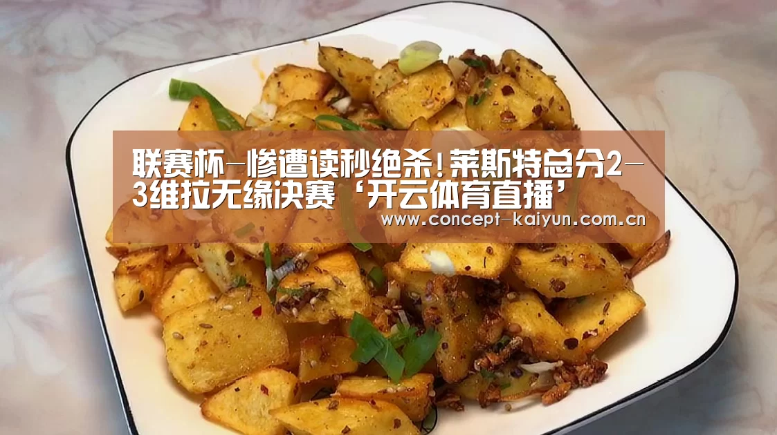 联赛杯-惨遭读秒绝杀!莱斯特总分2-3维拉无缘决赛‘开云体育