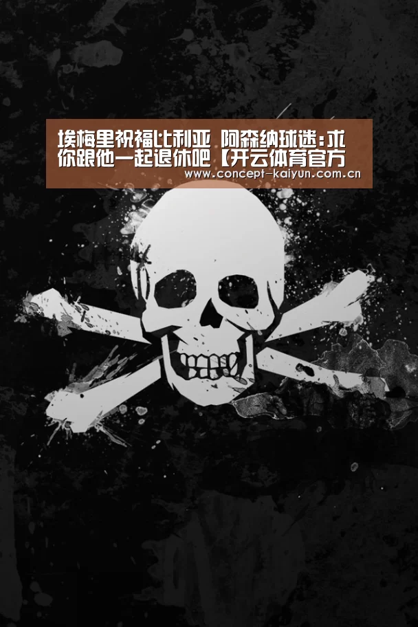 埃梅里祝福比利亚 阿森纳球迷:求你跟他一起退休吧【开云体育官方入口】(图3) KAIYUN官网