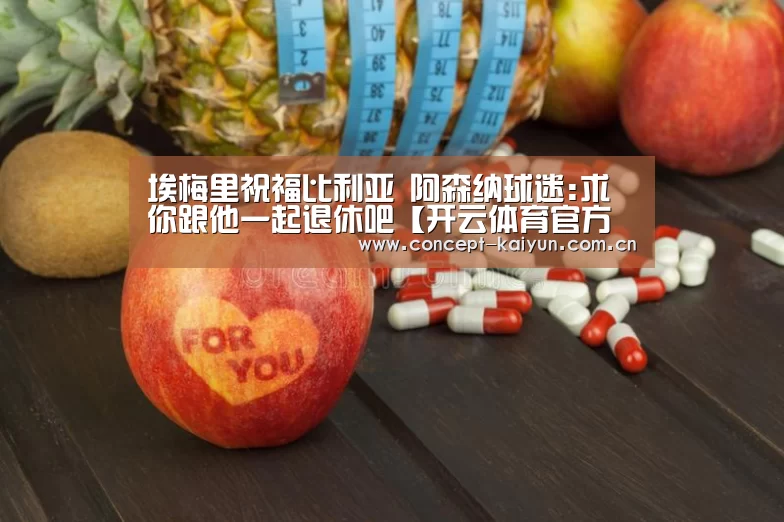 埃梅里祝福比利亚 阿森纳球迷:求你跟他一起退休吧【开云体育官方入口】(图2) KAIYUN官网