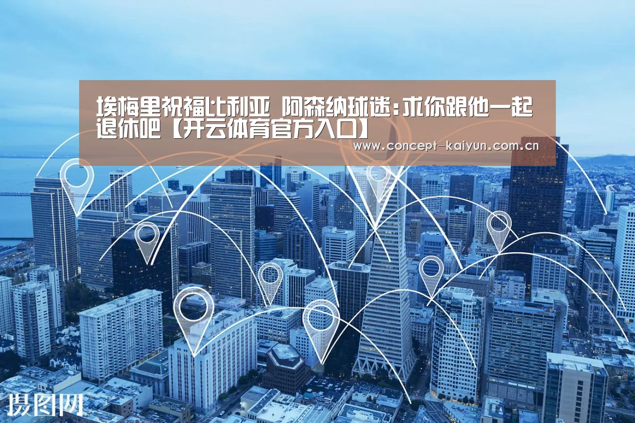 埃梅里祝福比利亚 阿森纳球迷:求你跟他一起退休吧【开云体育官方入口】(图4) 开云赛事