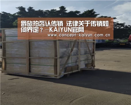 爵旅拍否认传销 法律关于传销如何界定？-KAIYUN官网
