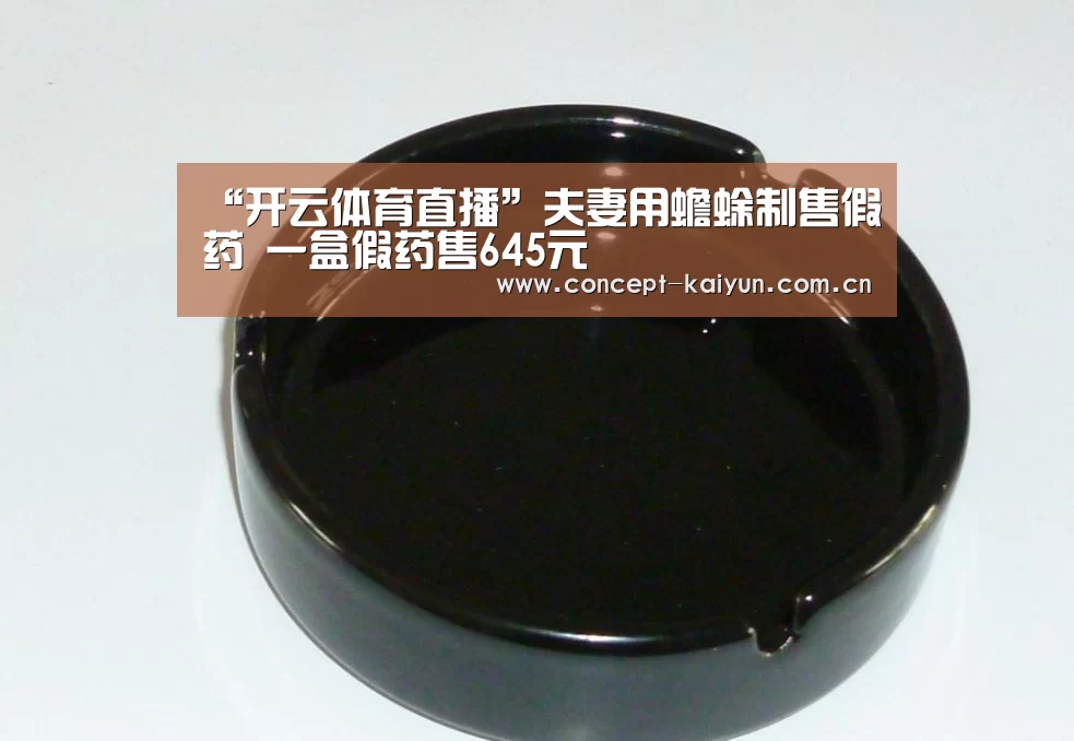 “开云体育直播”夫妻用蟾蜍制售假药 一盒假药售645元