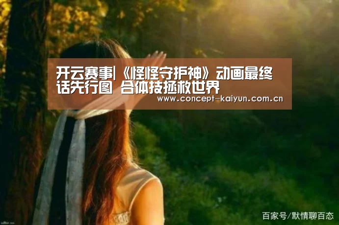 开云赛事|《怪怪守护神》动画最终话先行图 合体技拯救世界(图3) 开云赛事