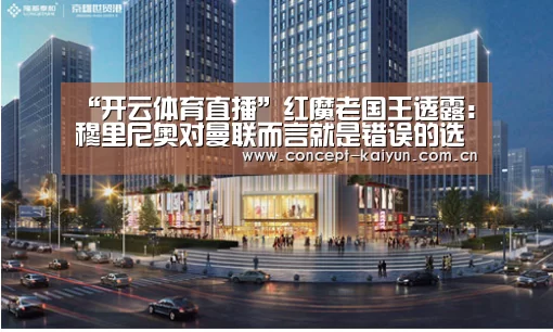 “开云体育直播”红魔老国王透露：穆里尼奥对曼联而言就是错误的