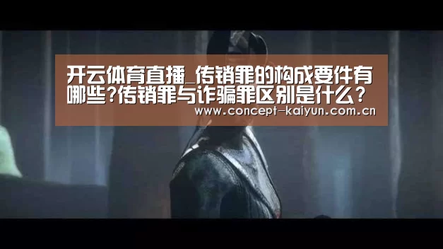 开云体育直播_传销罪的构成要件有哪些?传销罪与诈骗罪区别是什