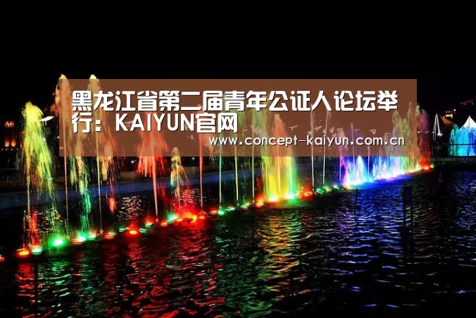 黑龙江省第二届青年公证人论坛举行:KAIYUN官网(图3) 开云赛事
