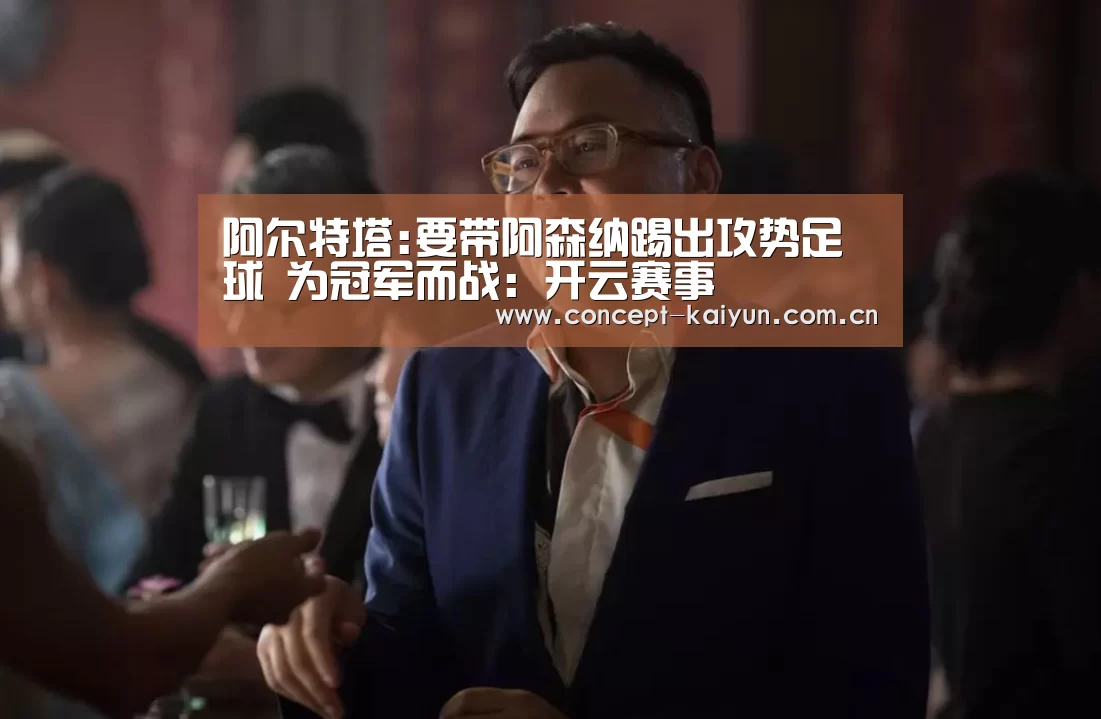 阿尔特塔:要带阿森纳踢出攻势足球 为冠军而战：开云赛事