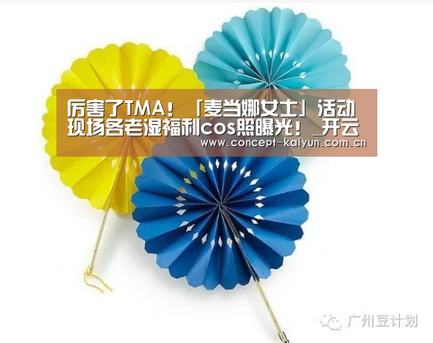 厉害了TMA!「麦当娜女士」活动现场各老湿福利cos照曝光!_开云体育官方入口(图2) 开云体育直播